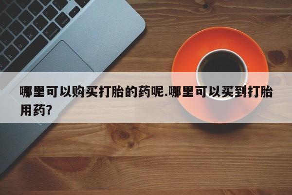 私人卖打胎药微信号哪里可以购买打胎的药呢.哪里可以买到打胎用药？