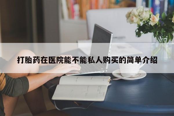 私人卖打胎药微信号打胎药在医院能不能私人购买的简单介绍
