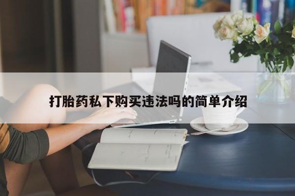 私人卖打胎药微信号打胎药私下购买违法吗的简单介绍