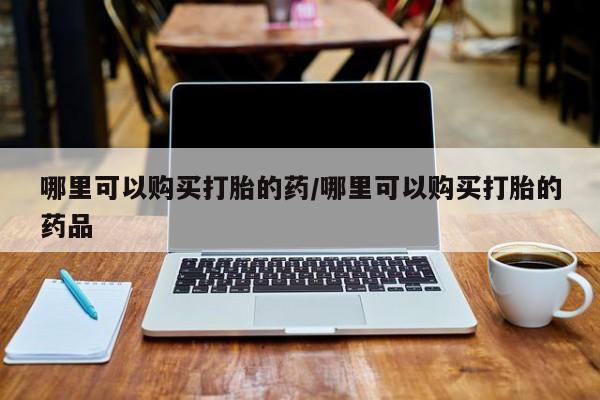 私人卖打胎药微信号哪里可以购买打胎的药/哪里可以购买打胎的药品