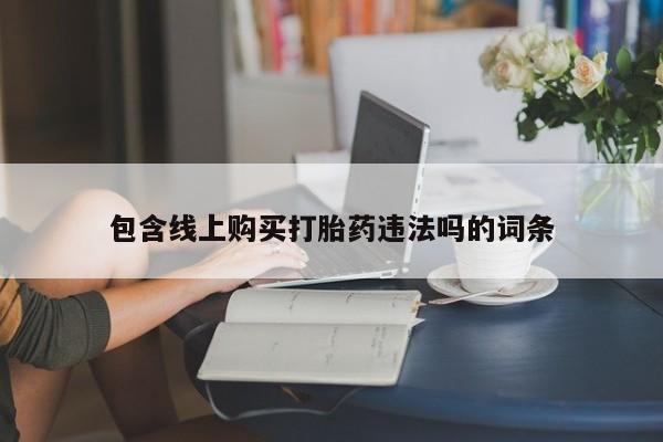 私人卖打胎药微信号包含线上购买打胎药违法吗的词条